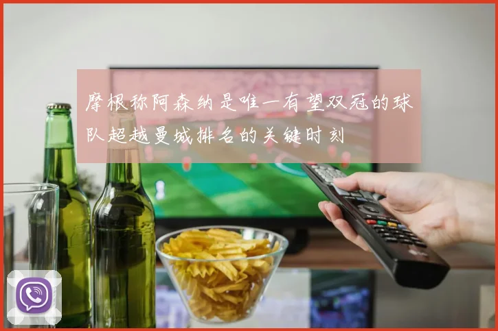 摩根称阿森纳是唯一有望双冠的球队超越曼城排名的关键时刻