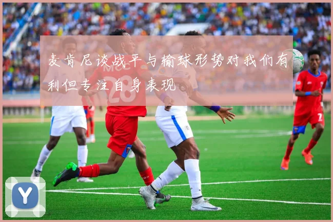 麦肯尼谈战平与输球形势对我们有利但专注自身表现
