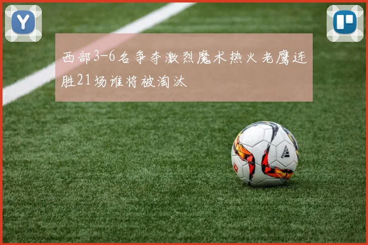 西部3-6名争夺激烈魔术热火老鹰连胜21场谁将被淘汰