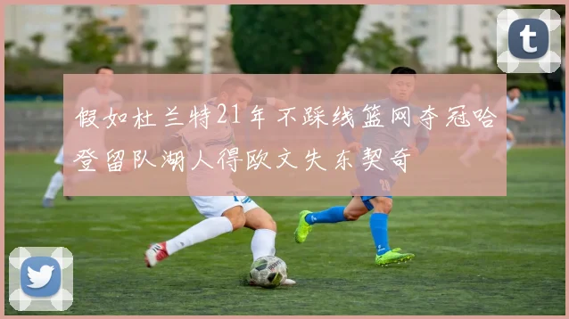 假如杜兰特21年不踩线篮网夺冠哈登留队湖人得欧文失东契奇