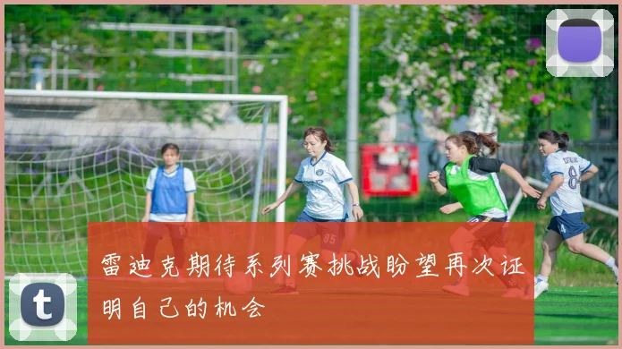 雷迪克期待系列赛挑战盼望再次证明自己的机会