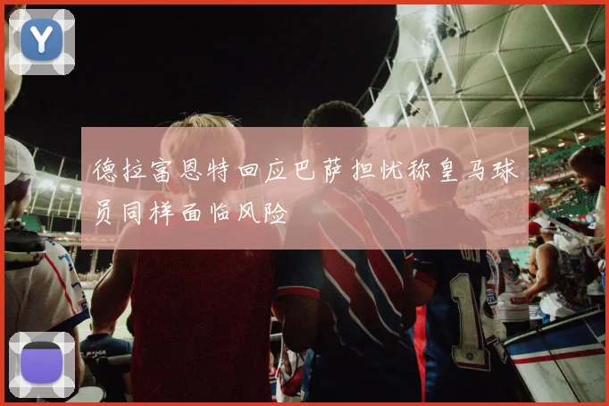 德拉富恩特回应巴萨担忧称皇马球员同样面临风险