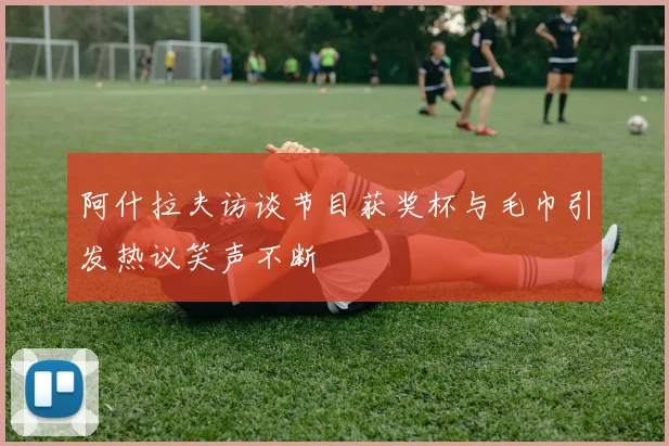 阿什拉夫访谈节目获奖杯与毛巾引发热议笑声不断