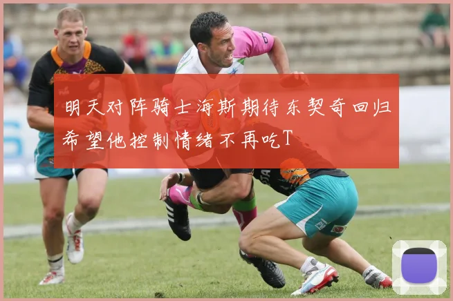 明天对阵骑士海斯期待东契奇回归希望他控制情绪不再吃T