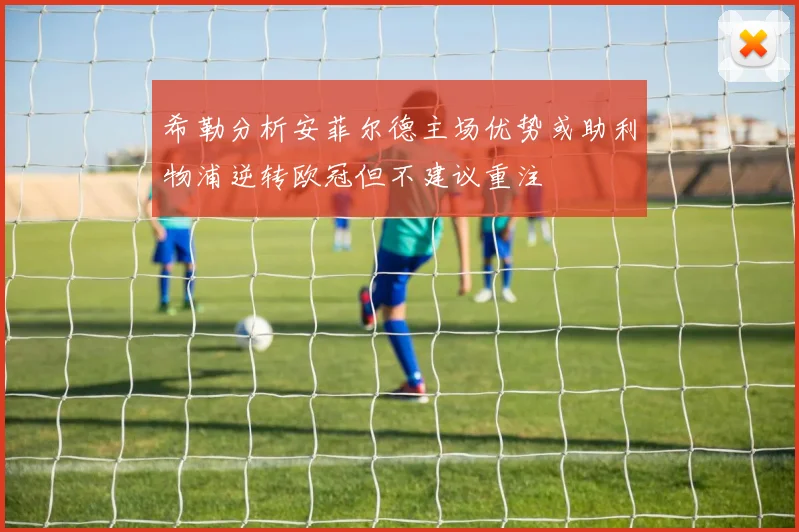 希勒分析安菲尔德主场优势或助利物浦逆转欧冠但不建议重注