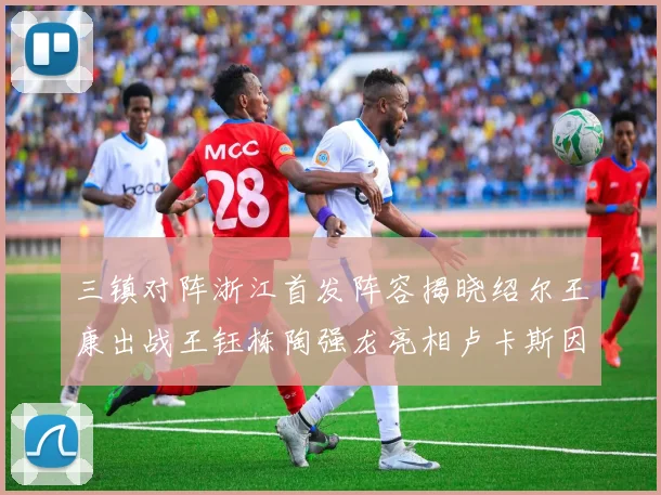 三镇对阵浙江首发阵容揭晓绍尔王康出战王钰栋陶强龙亮相卢卡斯因伤缺席