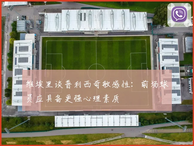 维埃里谈普利西奇敏感性：前场球员应具备更强心理素质