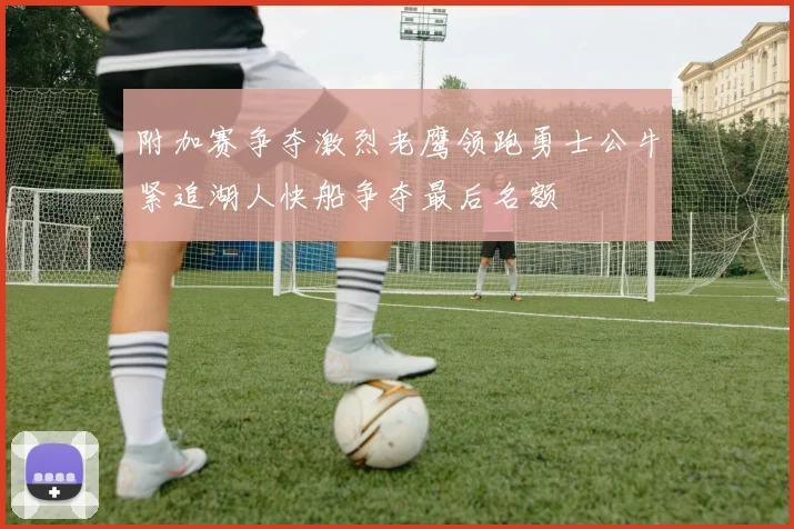 附加赛争夺激烈老鹰领跑勇士公牛紧追湖人快船争夺最后名额