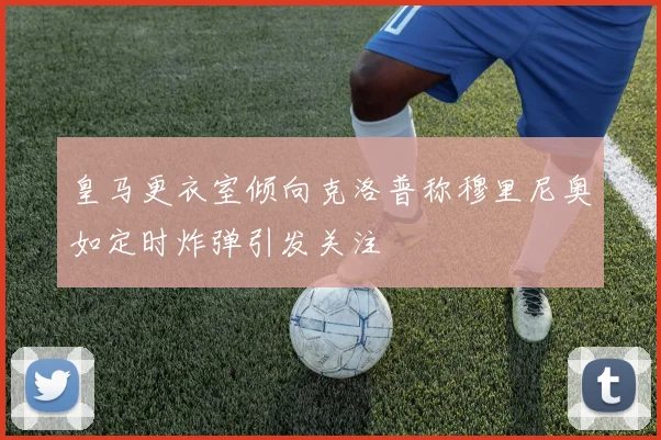 皇马更衣室倾向克洛普称穆里尼奥如定时炸弹引发关注