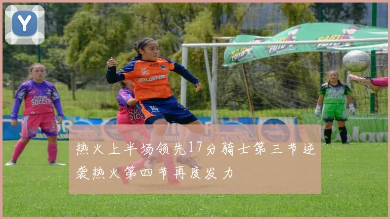 热火上半场领先17分骑士第三节逆袭热火第四节再度发力