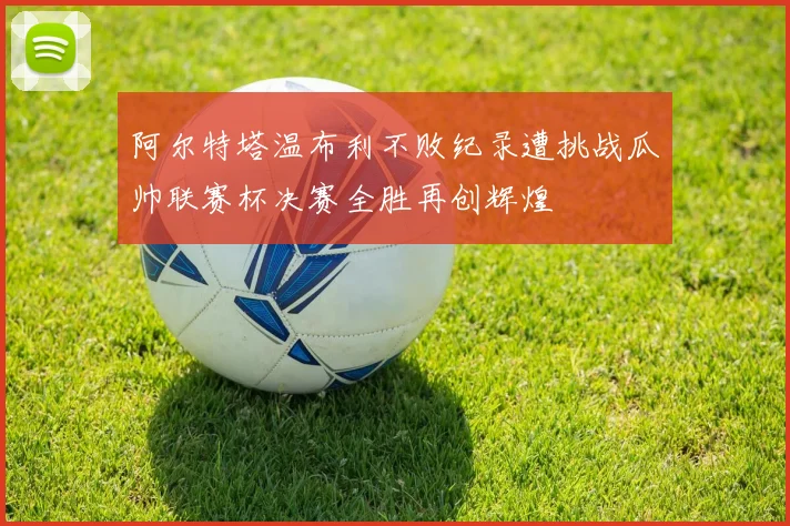 阿尔特塔温布利不败纪录遭挑战瓜帅联赛杯决赛全胜再创辉煌