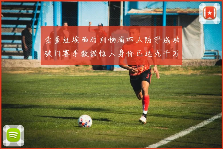 金童杜埃面对利物浦四人防守成功破门赛季数据惊人身价已达九千万