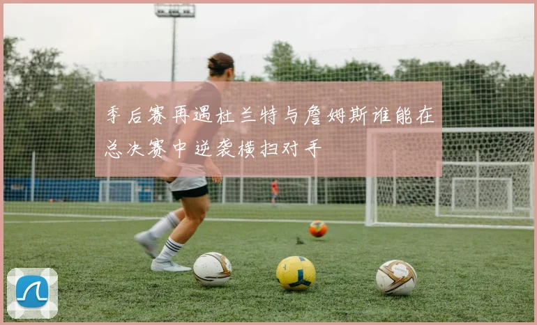 季后赛再遇杜兰特与詹姆斯谁能在总决赛中逆袭横扫对手