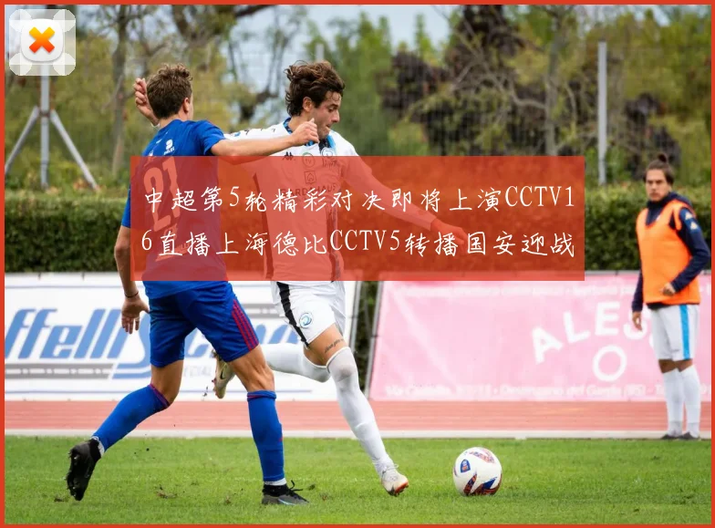 中超第5轮精彩对决即将上演CCTV16直播上海德比CCTV5转播国安迎战蓉城
