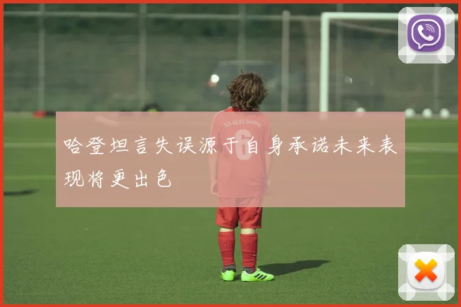 哈登坦言失误源于自身承诺未来表现将更出色