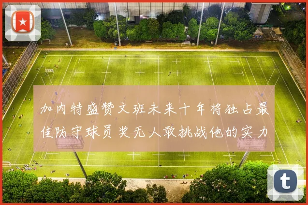 加内特盛赞文班未来十年将独占最佳防守球员奖无人敢挑战他的实力