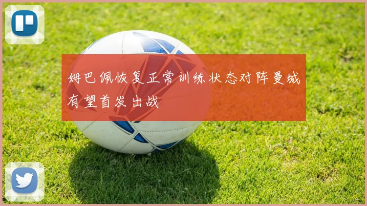 姆巴佩恢复正常训练状态对阵曼城有望首发出战