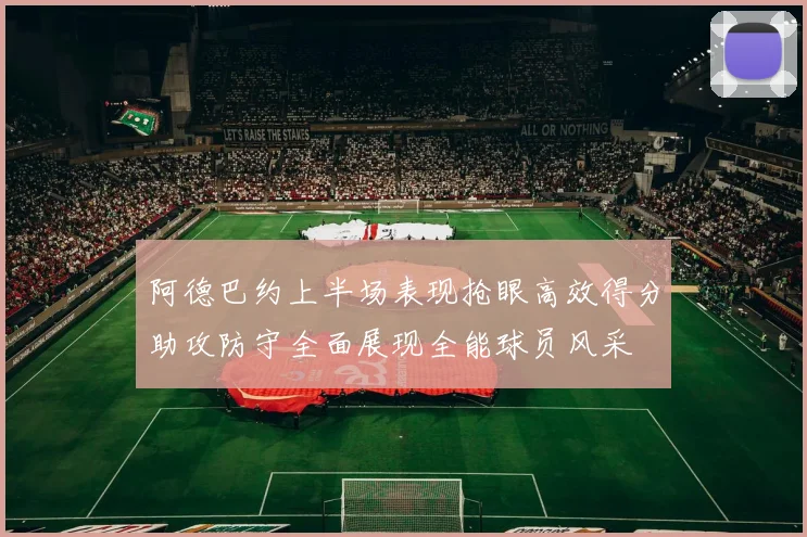 阿德巴约上半场表现抢眼高效得分助攻防守全面展现全能球员风采