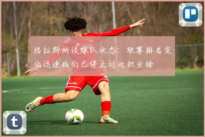 格拉斯纳谈球队状态：联赛排名变化迅速我们已停止讨论积分榜
