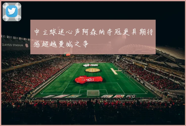 中立球迷心声阿森纳夺冠更具期待感超越曼城之争