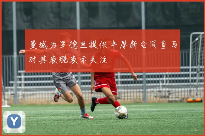 曼城为罗德里提供丰厚新合同皇马对其表现表示关注