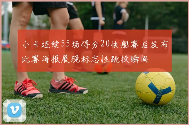 小卡连续55场得分20快船赛后发布比赛海报展现标志性跳投瞬间