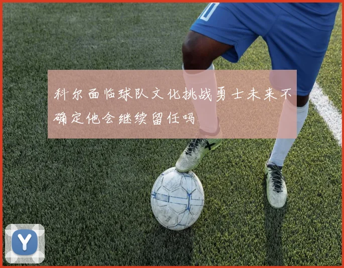 科尔面临球队文化挑战勇士未来不确定他会继续留任吗