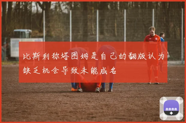 比斯利称塔图姆是自己的翻版认为缺乏机会导致未能成名
