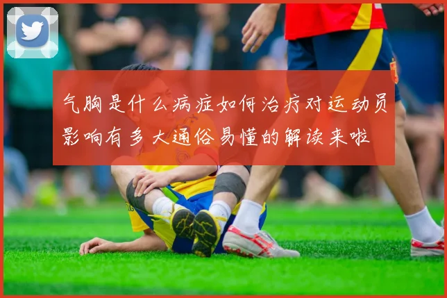 气胸是什么病症如何治疗对运动员影响有多大通俗易懂的解读来啦