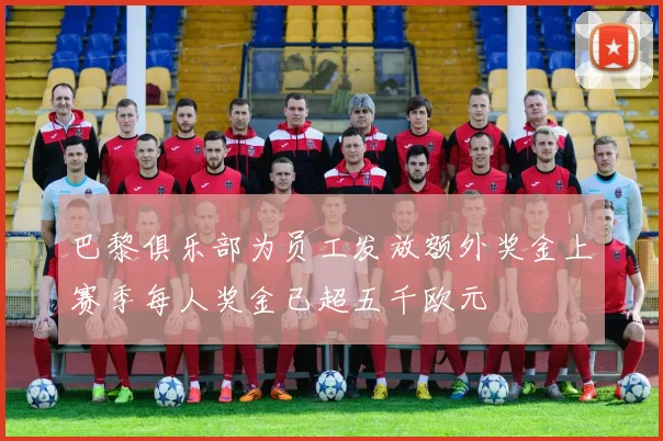 巴黎俱乐部为员工发放额外奖金上赛季每人奖金已超五千欧元