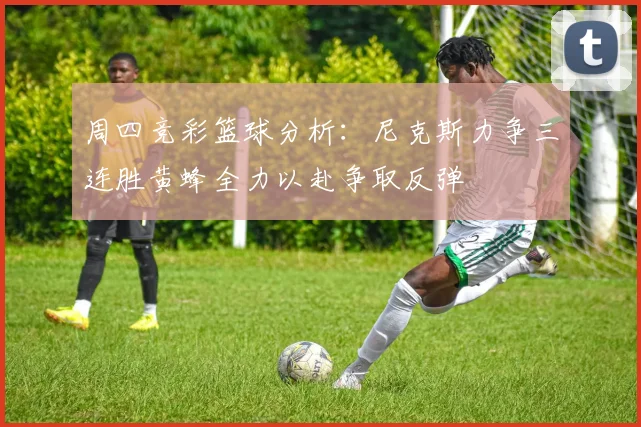 周四竞彩篮球分析：尼克斯力争三连胜黄蜂全力以赴争取反弹