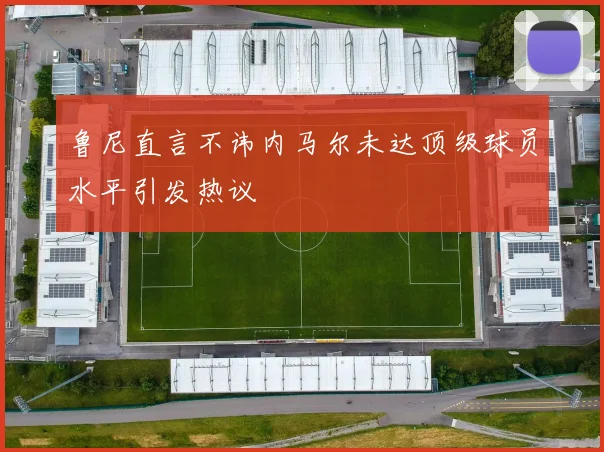 鲁尼直言不讳内马尔未达顶级球员水平引发热议