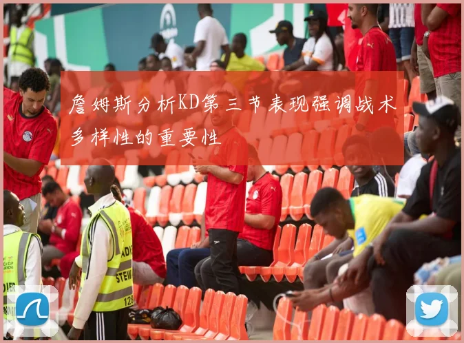 詹姆斯分析KD第三节表现强调战术多样性的重要性