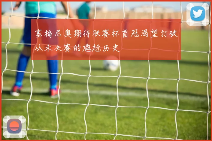 塞梅尼奥期待联赛杯首冠渴望打破从未决赛的尴尬历史