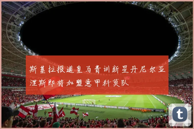 斯基拉报道皇马青训新星丹尼尔亚涅斯即将加盟意甲科莫队