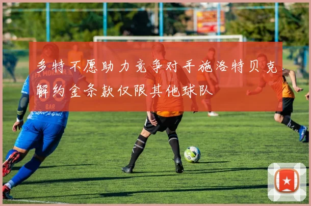 多特不愿助力竞争对手施洛特贝克解约金条款仅限其他球队