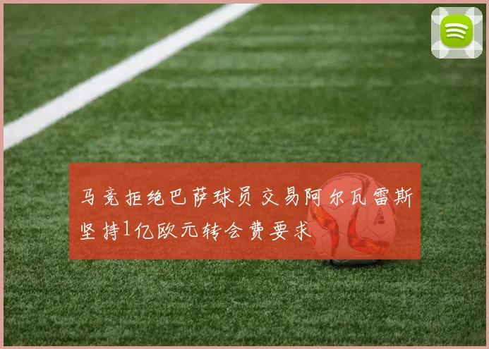 马竞拒绝巴萨球员交易阿尔瓦雷斯坚持1亿欧元转会费要求
