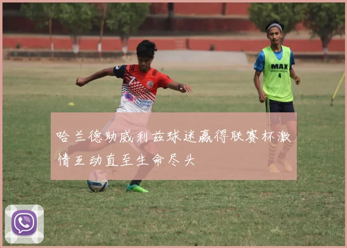 哈兰德助威利兹球迷赢得联赛杯激情互动直至生命尽头