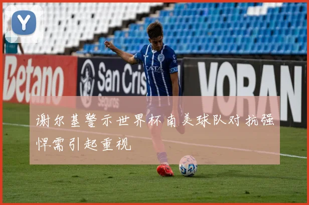 谢尔基警示世界杯南美球队对抗强悍需引起重视