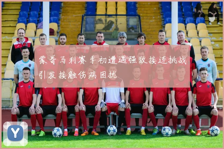 蒙哥马利赛季初遭遇强敌接连挑战引发接触伤病困扰