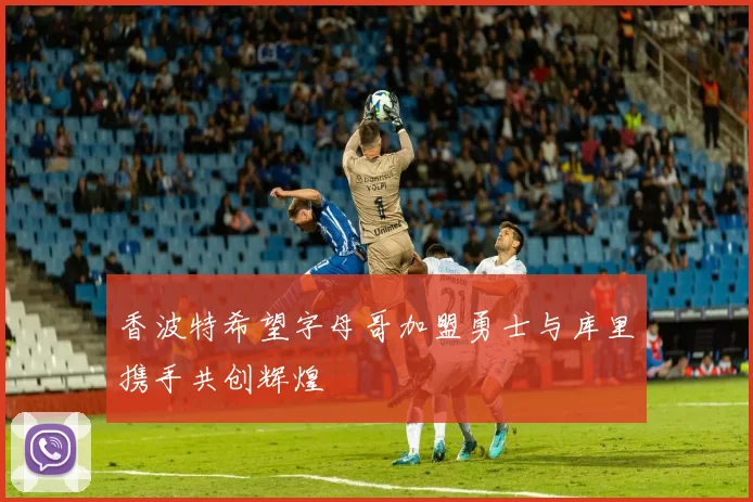 香波特希望字母哥加盟勇士与库里携手共创辉煌