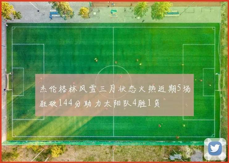 杰伦格林风雪三月状态火热近期5场狂砍144分助力太阳队4胜1负