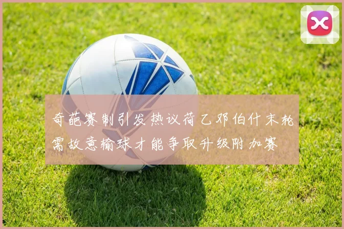 奇葩赛制引发热议荷乙邓伯什末轮需故意输球才能争取升级附加赛