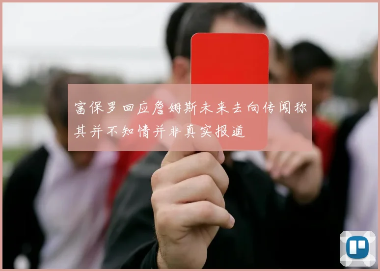 富保罗回应詹姆斯未来去向传闻称其并不知情并非真实报道