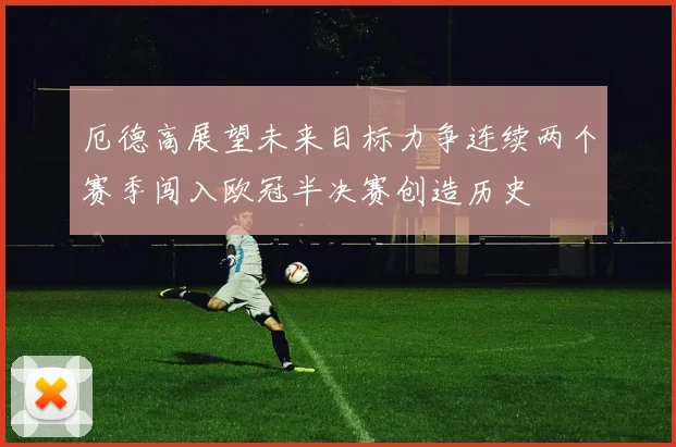 厄德高展望未来目标力争连续两个赛季闯入欧冠半决赛创造历史