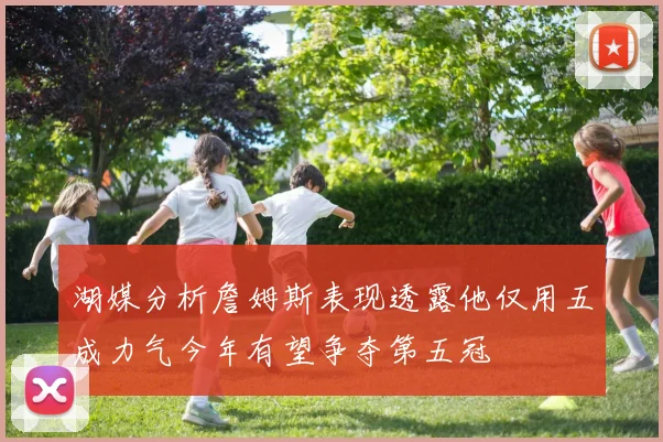 湖媒分析詹姆斯表现透露他仅用五成力气今年有望争夺第五冠
