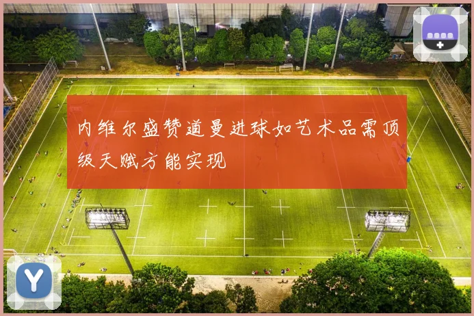 内维尔盛赞道曼进球如艺术品需顶级天赋方能实现