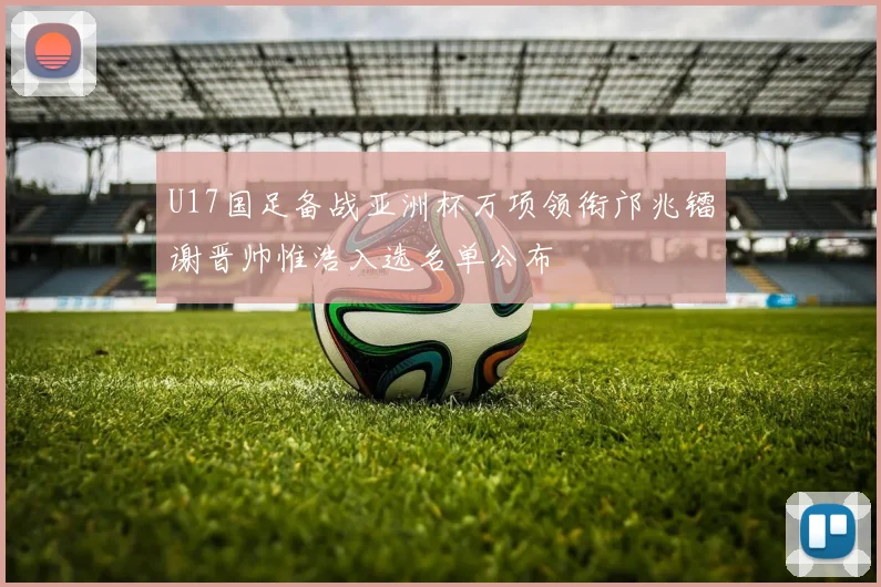 U17国足备战亚洲杯万项领衔邝兆镭谢晋帅惟浩入选名单公布