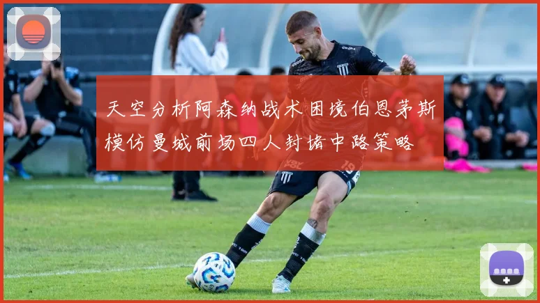 天空分析阿森纳战术困境伯恩茅斯模仿曼城前场四人封堵中路策略